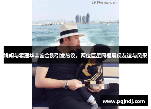 姚明与霍建华亲密合影引发热议，两位巨星同框展现友谊与风采