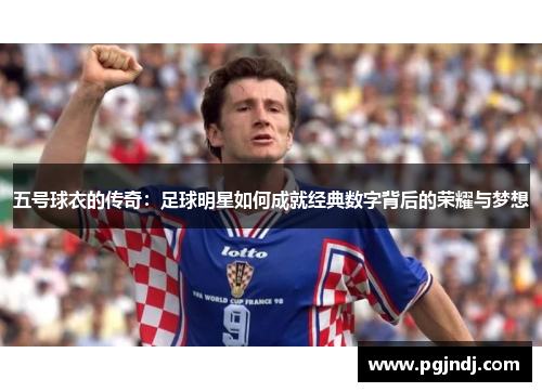 五号球衣的传奇：足球明星如何成就经典数字背后的荣耀与梦想
