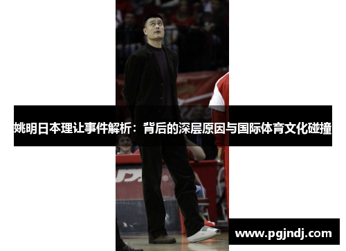 姚明日本理让事件解析：背后的深层原因与国际体育文化碰撞