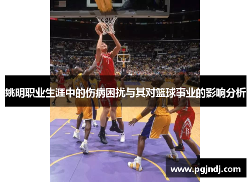 姚明职业生涯中的伤病困扰与其对篮球事业的影响分析
