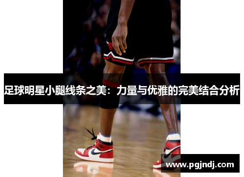 足球明星小腿线条之美：力量与优雅的完美结合分析