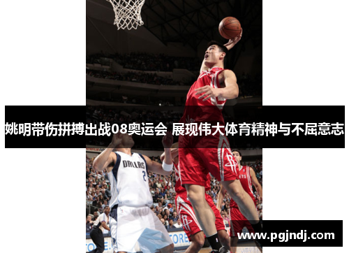 姚明带伤拼搏出战08奥运会 展现伟大体育精神与不屈意志