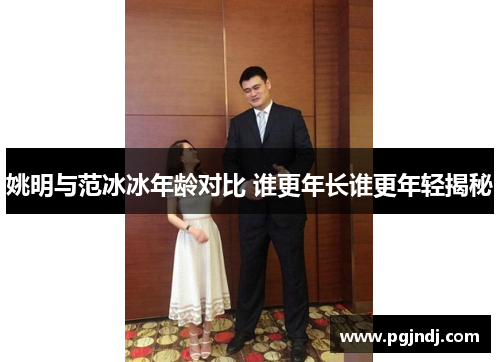 姚明与范冰冰年龄对比 谁更年长谁更年轻揭秘