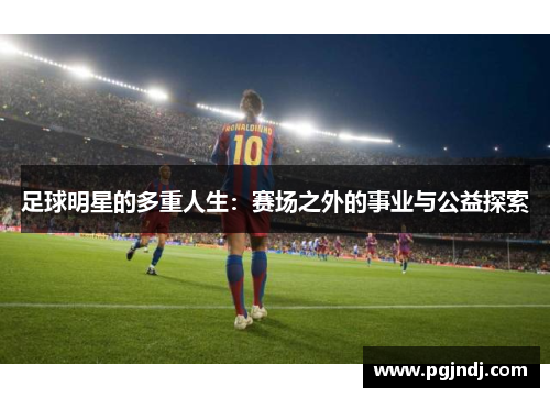 足球明星的多重人生：赛场之外的事业与公益探索