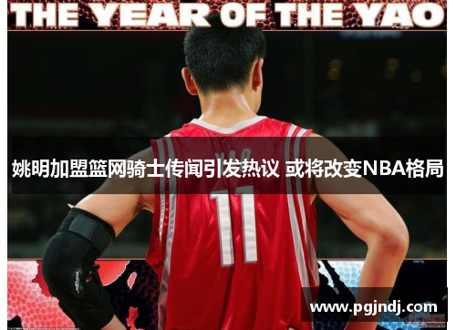 姚明加盟篮网骑士传闻引发热议 或将改变NBA格局