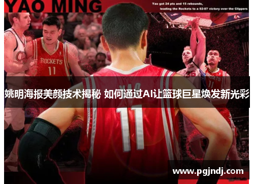 姚明海报美颜技术揭秘 如何通过AI让篮球巨星焕发新光彩