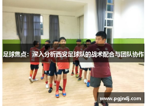 足球焦点：深入分析西安足球队的战术配合与团队协作