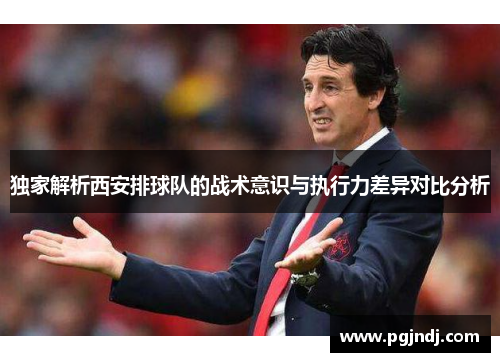 独家解析西安排球队的战术意识与执行力差异对比分析