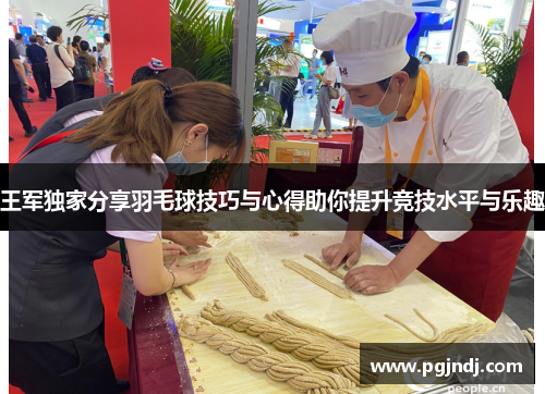 王军独家分享羽毛球技巧与心得助你提升竞技水平与乐趣