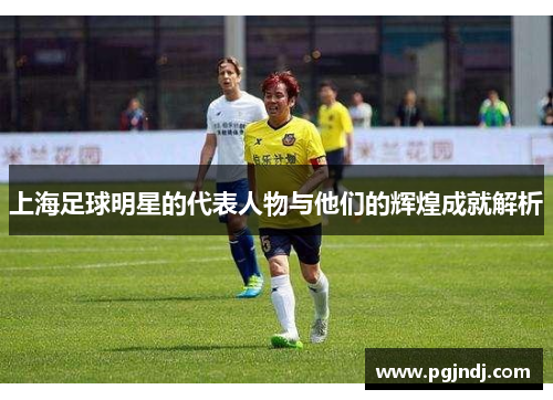 上海足球明星的代表人物与他们的辉煌成就解析