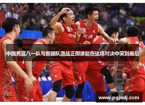 中国男篮八一队与新疆队激战正酣谁能在这场对决中笑到最后