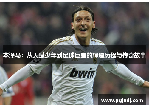 本泽马：从天赋少年到足球巨星的辉煌历程与传奇故事