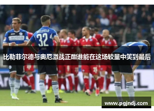 比勒菲尔德与奥厄激战正酣谁能在这场较量中笑到最后