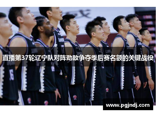 直播第37轮辽宁队对阵劲敌争夺季后赛名额的关键战役